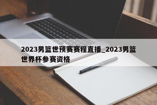 2023男篮世预赛赛程直播_2023男篮世界杯参赛资格