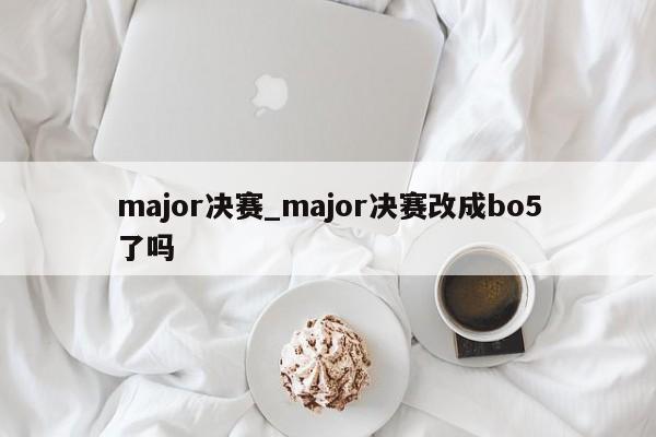 major决赛_major决赛改成bo5了吗
