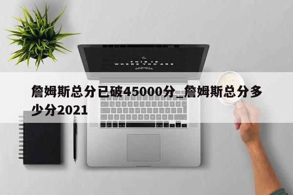 詹姆斯总分已破45000分_詹姆斯总分多少分2021