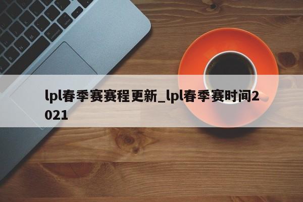 lpl春季赛赛程更新_lpl春季赛时间2021