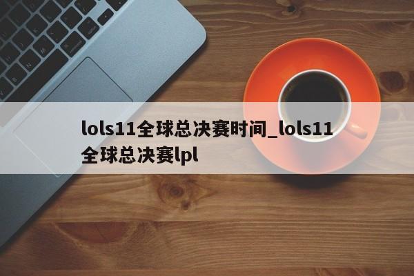 lols11全球总决赛时间_lols11全球总决赛lpl