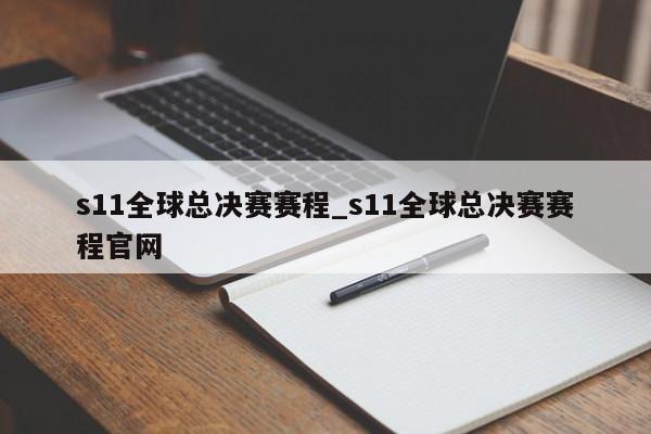 s11全球总决赛赛程_s11全球总决赛赛程官网