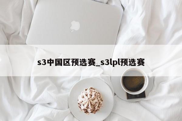 s3中国区预选赛_s3lpl预选赛
