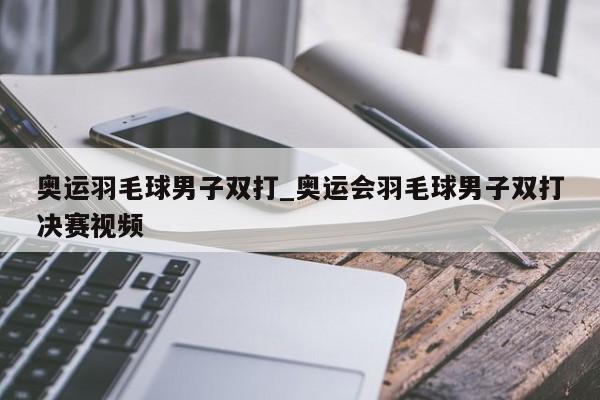 奥运羽毛球男子双打_奥运会羽毛球男子双打决赛视频
