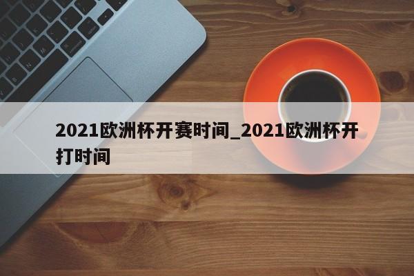 2021欧洲杯开赛时间_2021欧洲杯开打时间