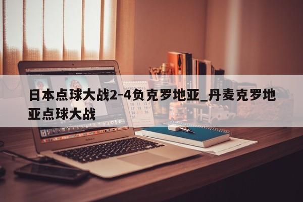 日本点球大战2-4负克罗地亚_丹麦克罗地亚点球大战