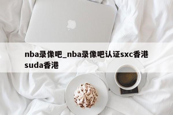 nba录像吧_nba录像吧认证sxc香港suda香港