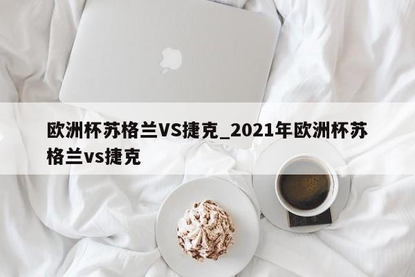 欧洲杯苏格兰VS捷克_2021年欧洲杯苏格兰vs捷克
