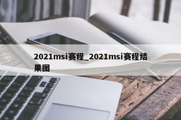 2021msi赛程_2021msi赛程结果图
