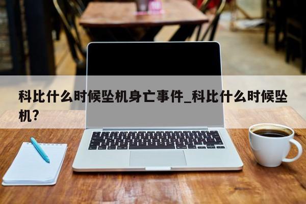 科比什么时候坠机身亡事件_科比什么时候坠机?