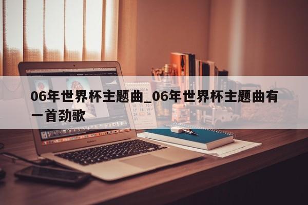 06年世界杯主题曲_06年世界杯主题曲有一首劲歌