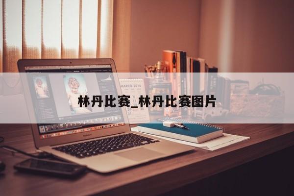 林丹比赛_林丹比赛图片