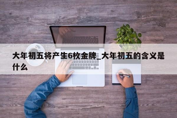 大年初五将产生6枚金牌_大年初五的含义是什么