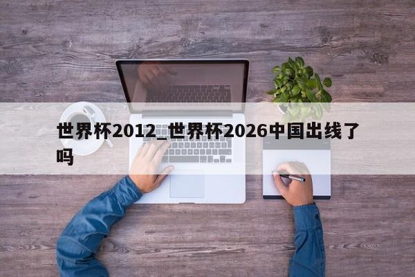世界杯2012_世界杯2026中国出线了吗