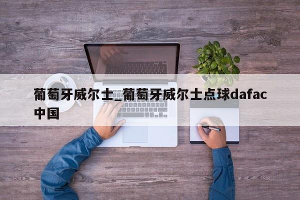 葡萄牙威尔士_葡萄牙威尔士点球dafac中国