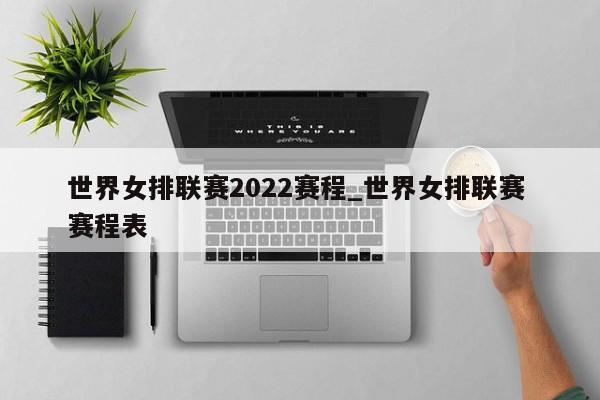 世界女排联赛2022赛程_世界女排联赛 赛程表