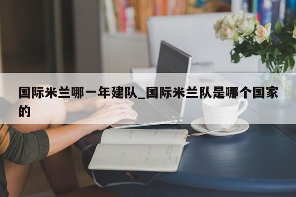 国际米兰哪一年建队_国际米兰队是哪个国家的