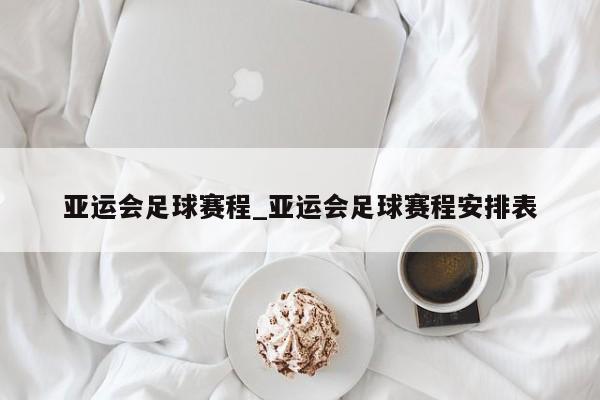 亚运会足球赛程_亚运会足球赛程安排表