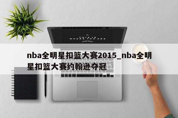 nba全明星扣篮大赛2015_nba全明星扣篮大赛约翰逊夺冠