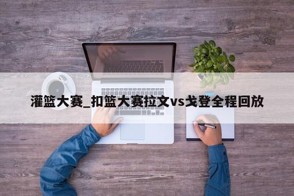 灌篮大赛_扣篮大赛拉文vs戈登全程回放