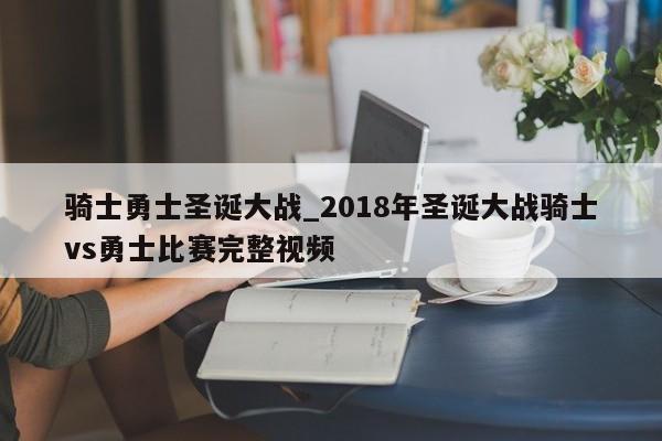 骑士勇士圣诞大战_2018年圣诞大战骑士vs勇士比赛完整视频