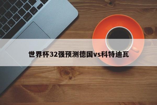 世界杯32强预测德国vs科特迪瓦