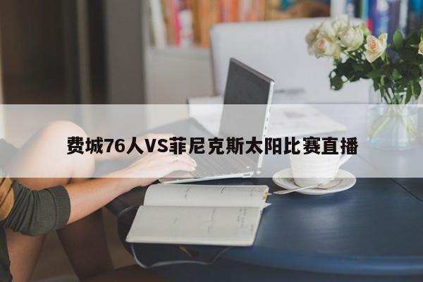 费城76人VS菲尼克斯太阳比赛直播