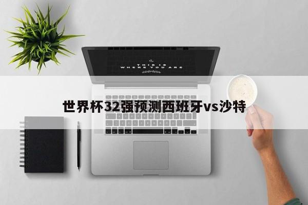 世界杯32强预测西班牙vs沙特