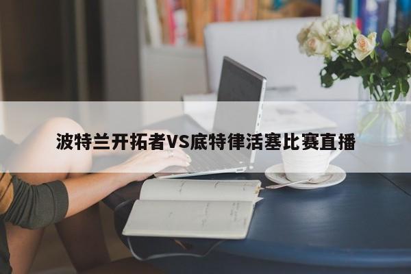 波特兰开拓者VS底特律活塞比赛直播